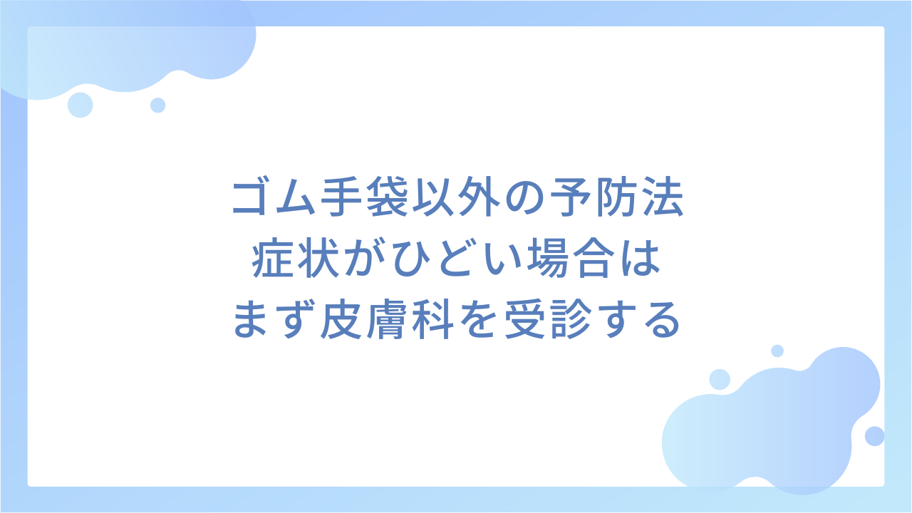 ゴム手袋以外の予防法｜症状がひどい場合はまず皮膚科を受診する