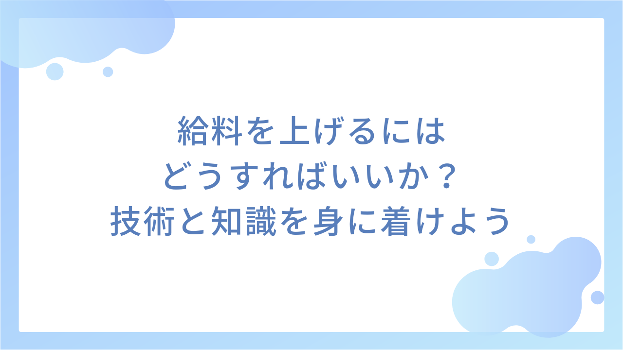 給料を上げるにはどうすればいいか？｜技術と知識を身に着けよう