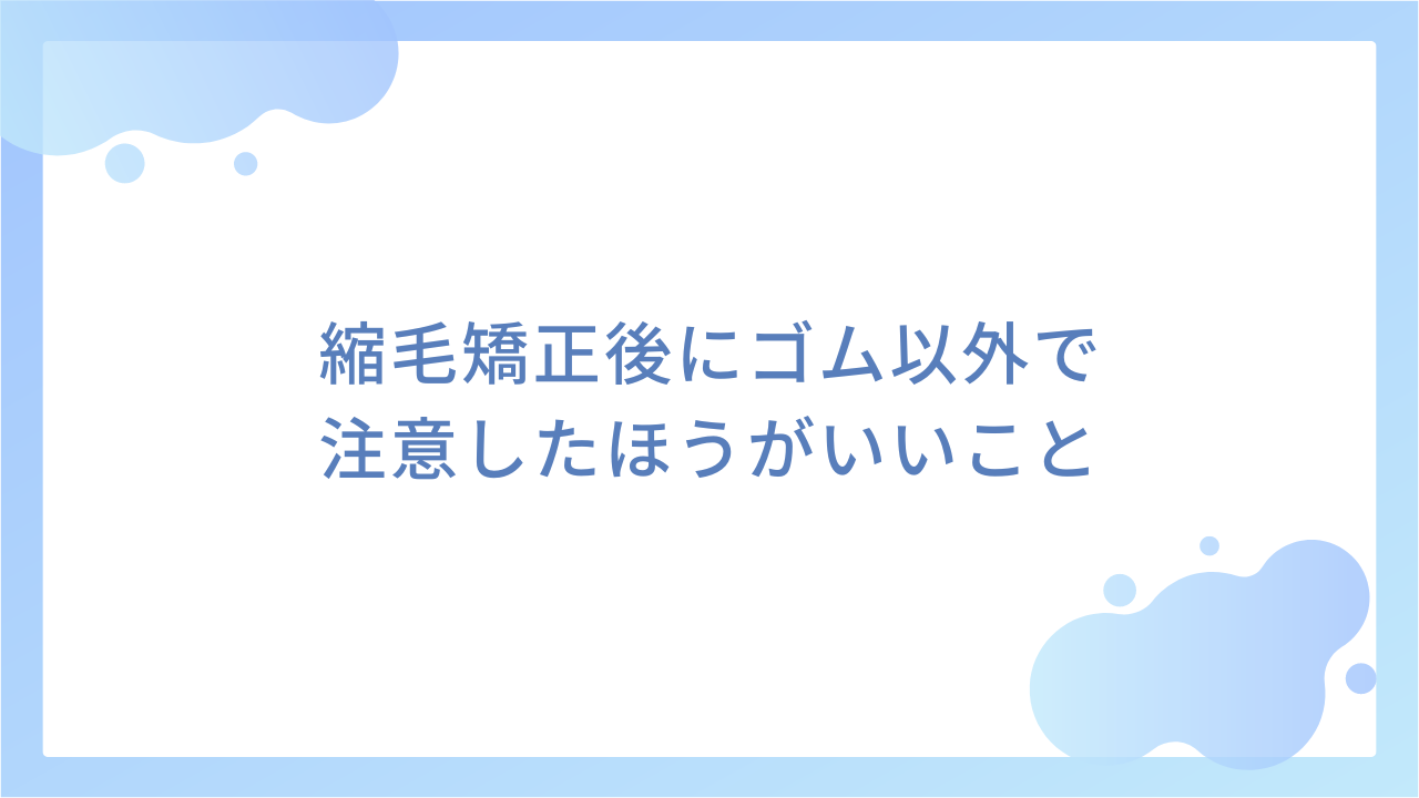 縮毛矯正後にゴム以外で注意したほうがいいこと