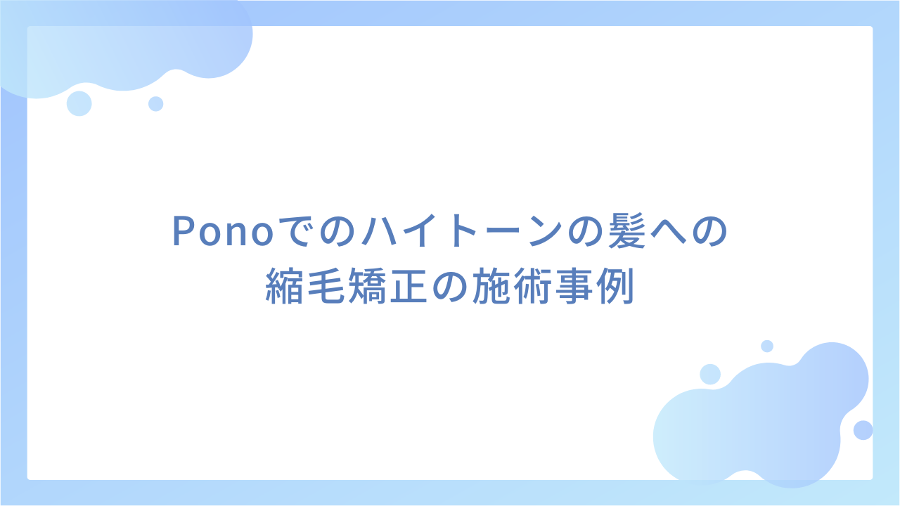 Ponoでのハイトーンの髪への縮毛矯正の施術事例