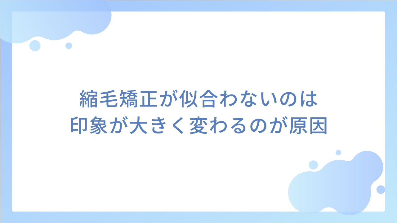 縮毛矯正が似合わないのは印象が大きく変わるのが原因