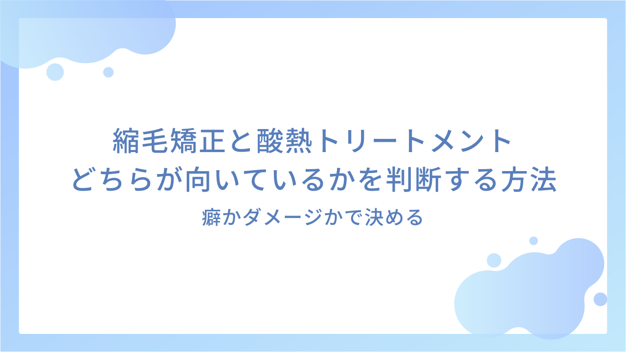 縮毛矯正と酸熱トリートメントどちらが向いているかを判断する方法｜癖かダメージかで決める