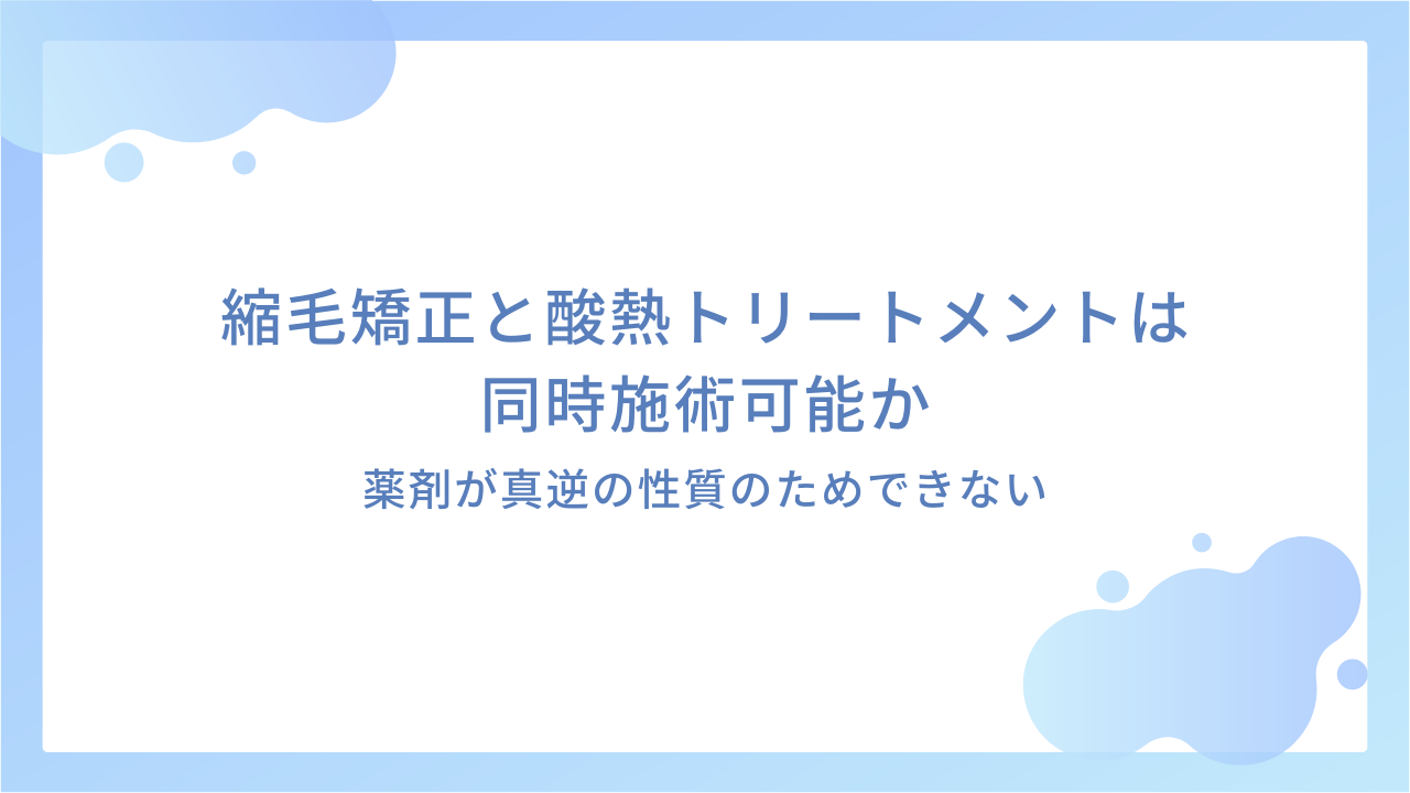 縮毛矯正と酸熱トリートメントは同時施術可能か｜薬剤が真逆の性質のためできない