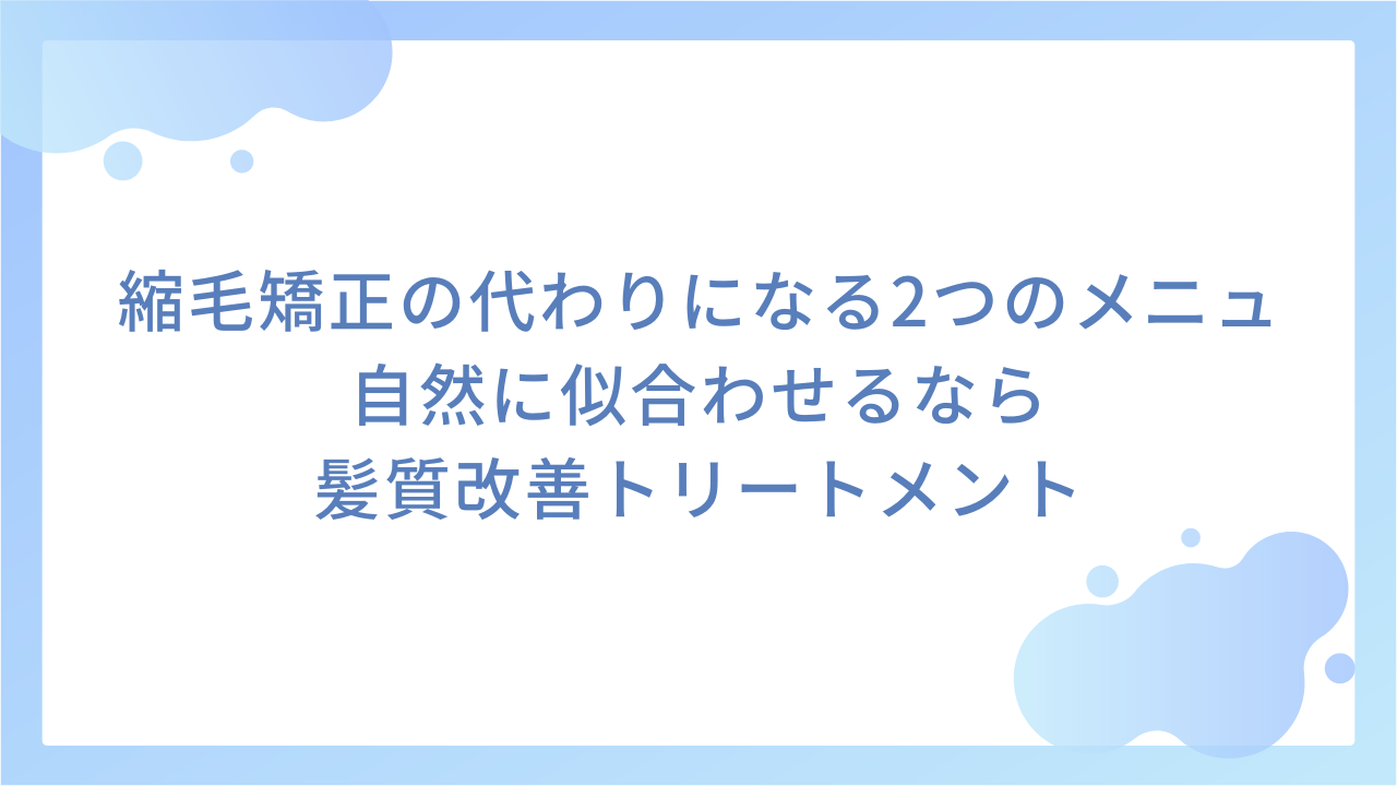 縮毛矯正の代わりになる2つのメニュー｜自然に似合わせるなら髪質改善トリートメント