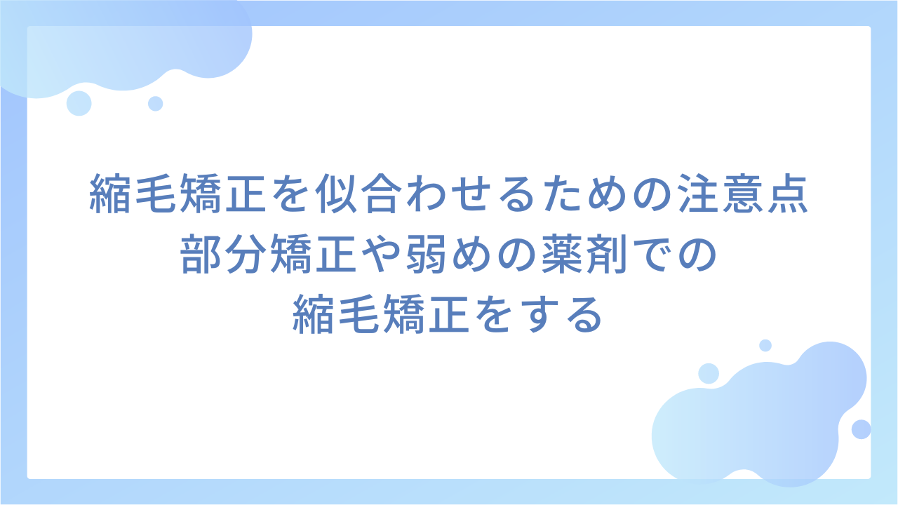 縮毛矯正を似合わせるための注意点｜部分矯正や弱めの薬剤での縮毛矯正をする