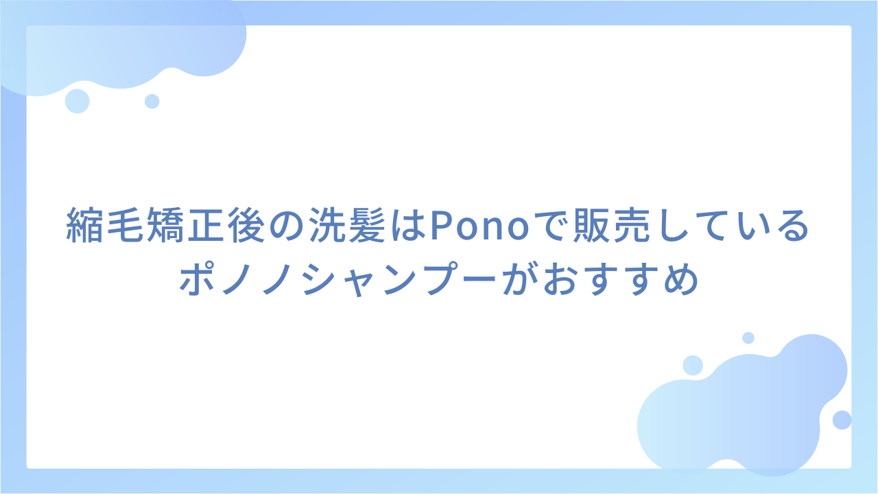 縮毛矯正後の洗髪はPonoで販売しているポノノシャンプーがおすすめ