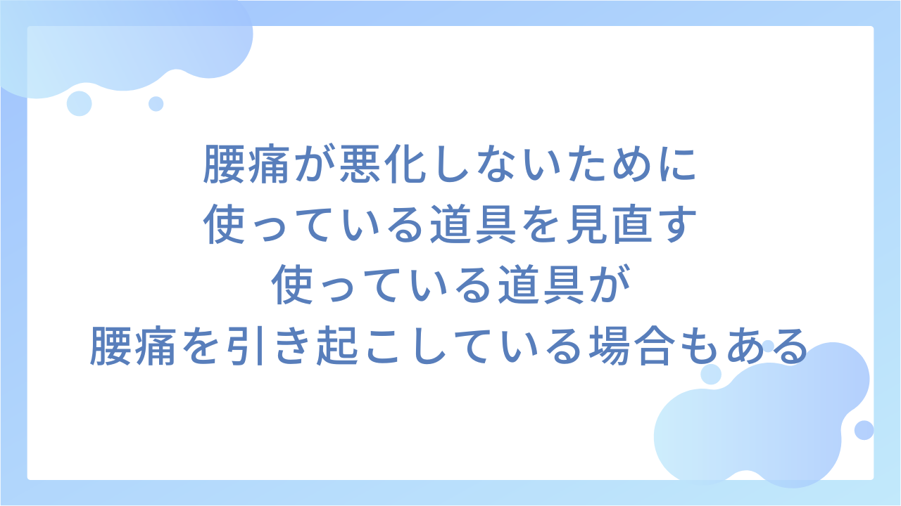 腰痛が悪化しないために使っている道具を見直す｜使っている道具が腰痛を引き起こしている場合もある